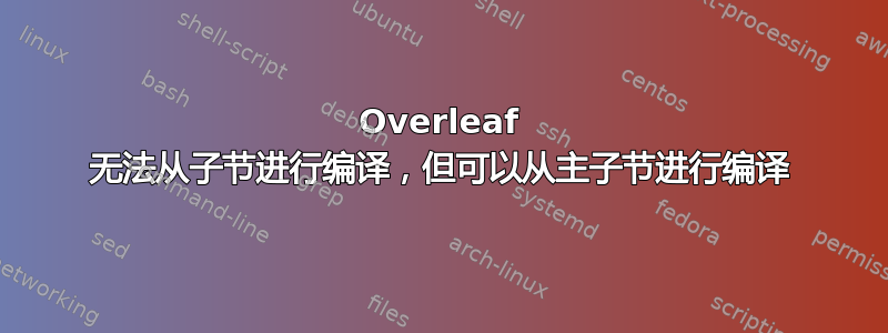 Overleaf 无法从子节进行编译，但可以从主子节进行编译