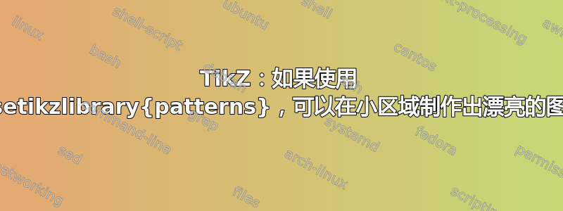 TikZ：如果使用 \usetikzlibrary{patterns}，可以在小区域制作出漂亮的图案