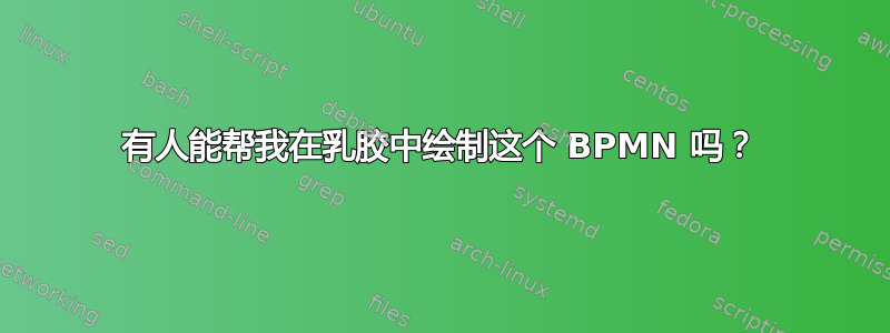 有人能帮我在乳胶中绘制这个 BPMN 吗？