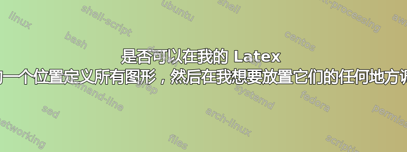 是否可以在我的 Latex 文件末尾的一个位置定义所有图形，然后在我想要放置它们的任何地方调用它们？