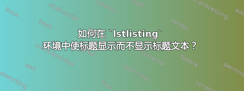 如何在 `lstlisting` 环境中使标题显示而不显示标题文本？