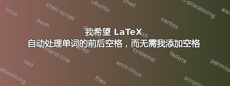 我希望 LaTeX 自动处理单词的前后空格，而无需我添加空格