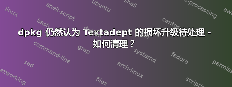 dpkg 仍然认为 Textadept 的损坏升级待处理 - 如何清理？