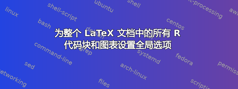 为整个 LaTeX 文档中的所有 R 代码块和图表设置全局选项