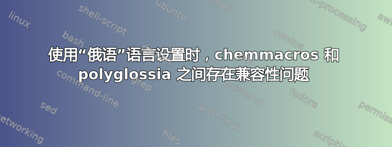 使用“俄语”语言设置时，chemmacros 和 polyglossia 之间存在兼容性问题