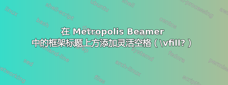 在 Metropolis Beamer 中的框架标题上方添加灵活空格（\vfill?）