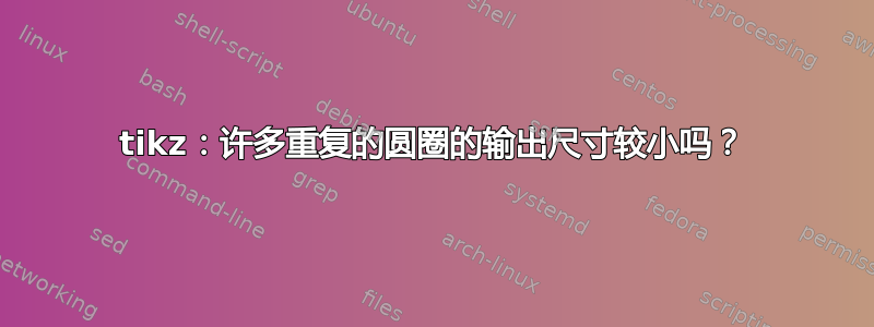 tikz：许多重复的圆圈的输出尺寸较小吗？