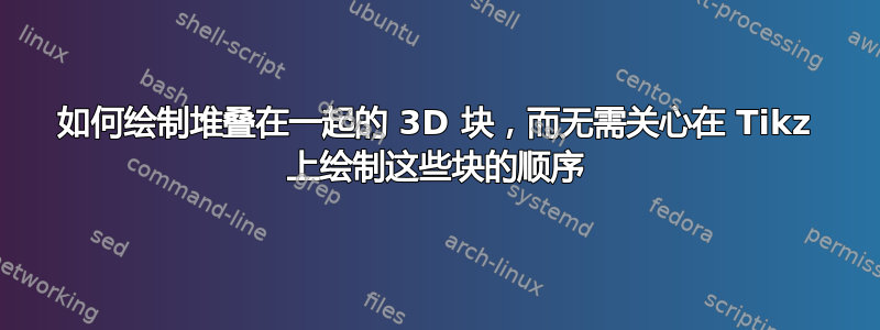 如何绘制堆叠在一起的 3D 块，而无需关心在 Tikz 上绘制这些块的顺序