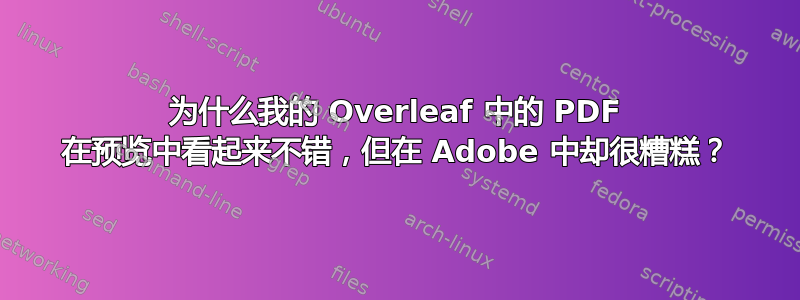 为什么我的 Overleaf 中的 PDF 在预览中看起来不错，但在 Adob​​e 中却很糟糕？