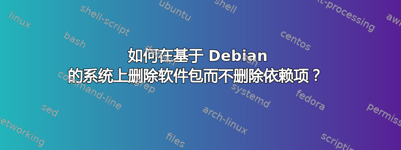 如何在基于 Debian 的系统上删除软件包而不删除依赖项？ 