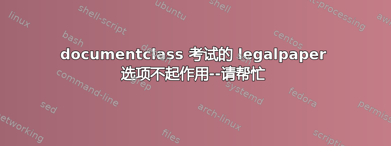 documentclass 考试的 legalpaper 选项不起作用--请帮忙