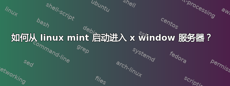 如何从 linux mint 启动进入 x window 服务器？ 