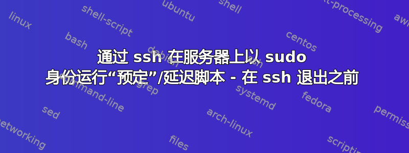 通过 ssh 在服务器上以 sudo 身份运行“预定”/延迟脚本 - 在 ssh 退出之前