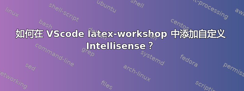 如何在 VScode latex-workshop 中添加自定义 Intellisense？