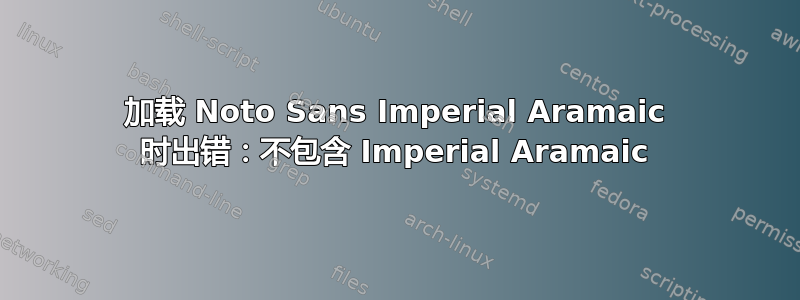 加载 Noto Sans Imperial Aramaic 时出错：不包含 Imperial Aramaic