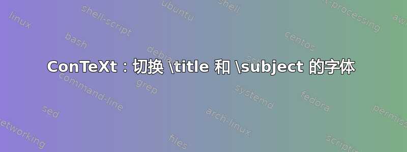 ConTeXt：切换 \title 和 \subject 的字体