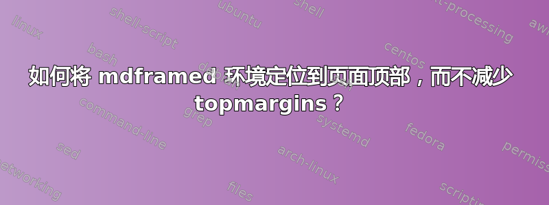 如何将 mdframed 环境定位到页面顶部，而不减少 topmargins？