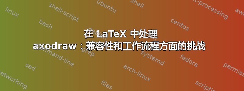 在 LaTeX 中处理 axodraw：兼容性和工作流程方面的挑战 