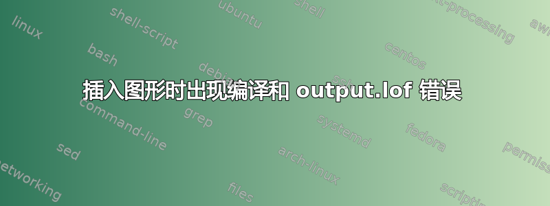 插入图形时出现编译和 output.lof 错误