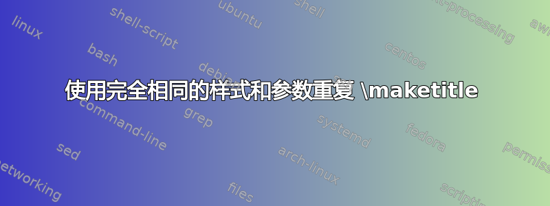 使用完全相同的样式和参数重复 \maketitle