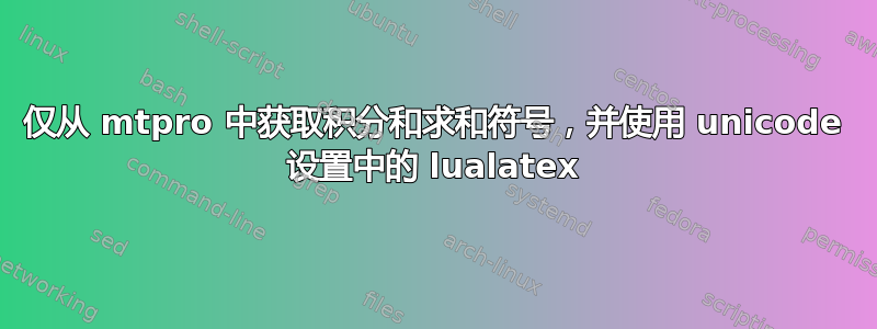 仅从 mtpro 中获取积分和求和符号，并使用 unicode 设置中的 lualatex