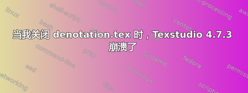 当我关闭 denotation.tex 时，Texstudio 4.7.3 崩溃了