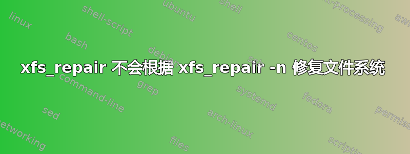 xfs_repair 不会根据 xfs_repair -n 修复文件系统