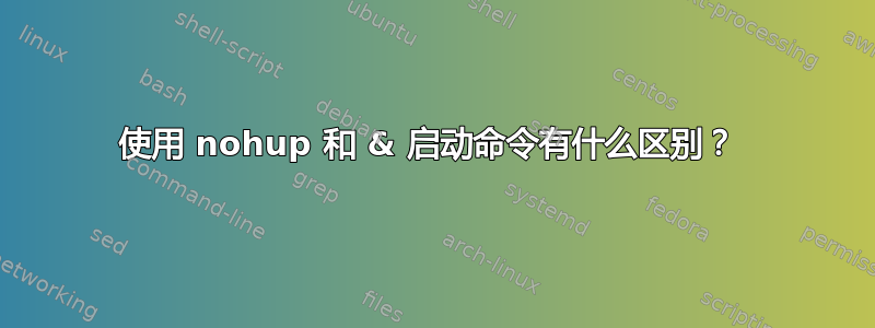 使用 nohup 和 & 启动命令有什么区别？ 