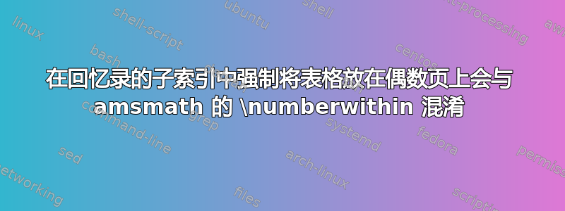 在回忆录的子索引中强制将表格放在偶数页上会与 amsmath 的 \numberwithin 混淆