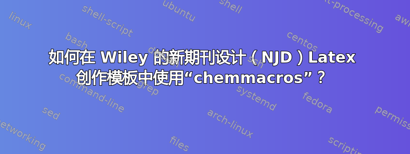 如何在 Wiley 的新期刊设计（NJD）Latex 创作模板中使用“chemmacros”？