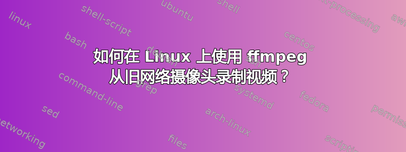 如何在 Linux 上使用 ffmpeg 从旧网络摄像头录制视频？