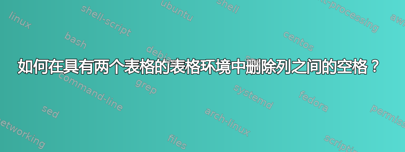 如何在具有两个表格的表格环境中删除列之间的空格？