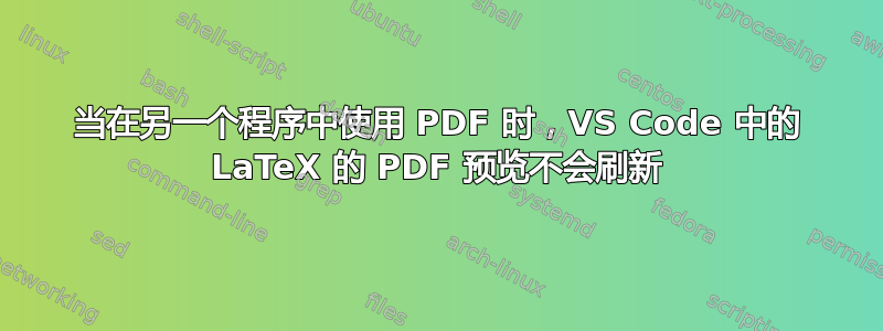 当在另一个程序中使用 PDF 时，VS Code 中的 LaTeX 的 PDF 预览不会刷新