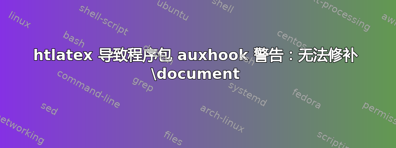 htlatex 导致程序包 auxhook 警告：无法修补 \document