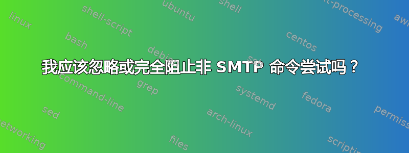 我应该忽略或完全阻止非 SMTP 命令尝试吗？