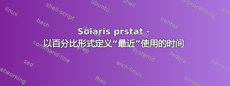 Solaris prstat - 以百分比形式定义“最近”使用的时间