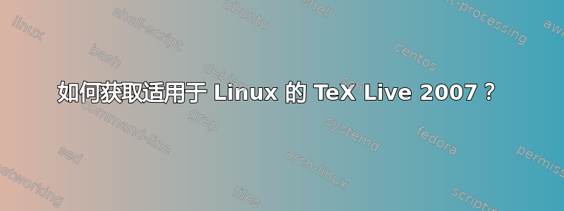 如何获取适用于 Linux 的 TeX Live 2007？