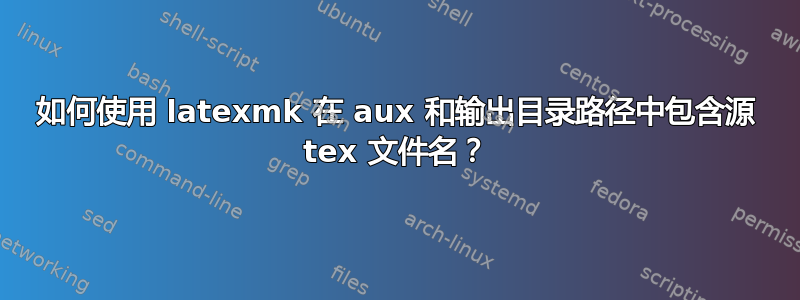 如何使用 latexmk 在 aux 和输出目录路径中包含源 tex 文件名？