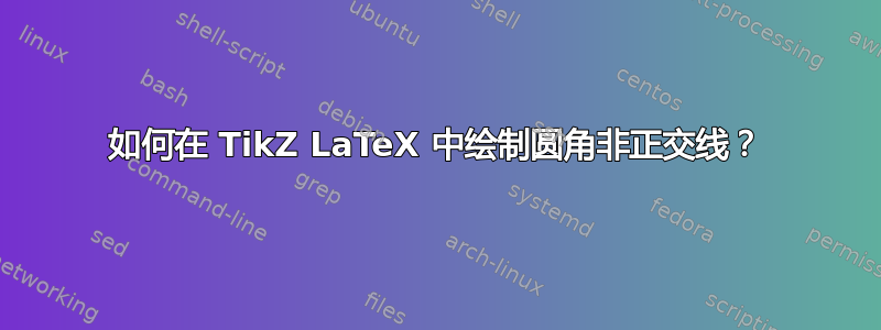 如何在 TikZ LaTeX 中绘制圆角非正交线？