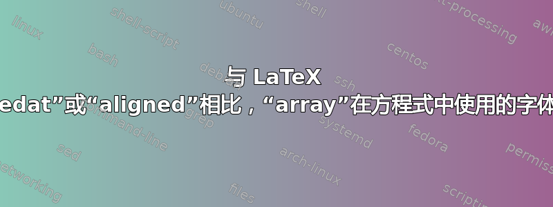 与 LaTeX 中的“alignedat”或“aligned”相比，“array”在方程式中使用的字体是否较小？