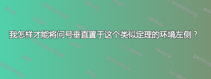 我怎样才能将问号垂直置于这个类似定理的环境左侧？