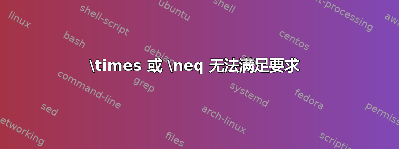 \times 或 \neq 无法满足要求 