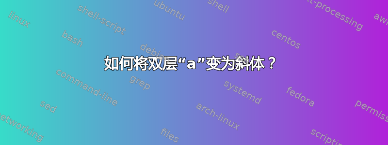 如何将双层“a”变为斜体？