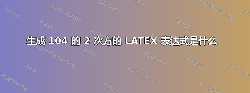 生成 104 的 2 次方的 LATEX 表达式是什么 