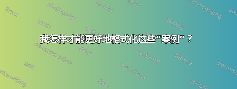 我怎样才能更好地格式化这些“案例”？