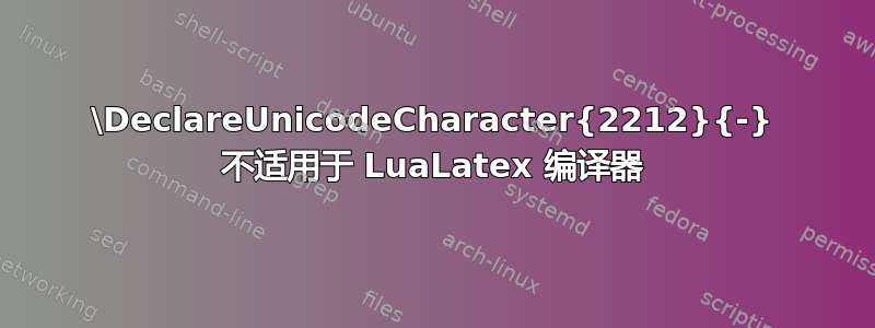 \DeclareUnicodeCharacter{2212}{-} 不适用于 LuaLatex 编译器