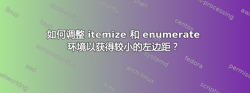 如何调整 itemize 和 enumerate 环境以获得较小的左边距？