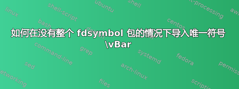 如何在没有整个 fdsymbol 包的情况下导入唯一符号 \vBar