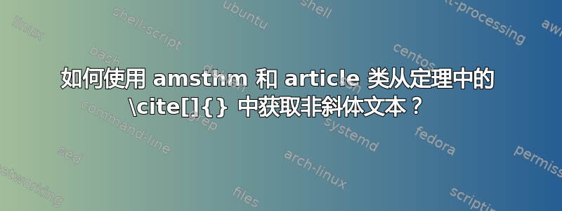 如何使用 amsthm 和 article 类从定理中的 \cite[]{} 中获取非斜体文本？