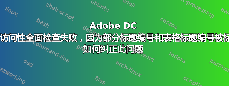 Adobe DC 中的可访问性全面检查失败，因为部分标题编号和表格标题编号被标记为. 如何纠正此问题